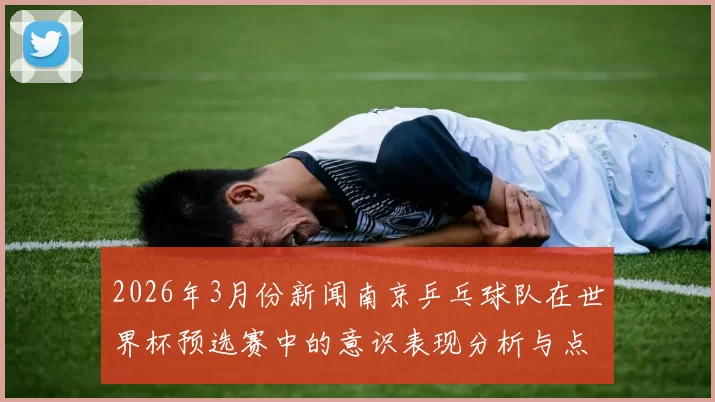 2026年3月份新闻南京乒乓球队在世界杯预选赛中的意识表现分析与点评