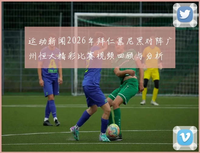 运动新闻2026年拜仁慕尼黑对阵广州恒大精彩比赛视频回顾与分析