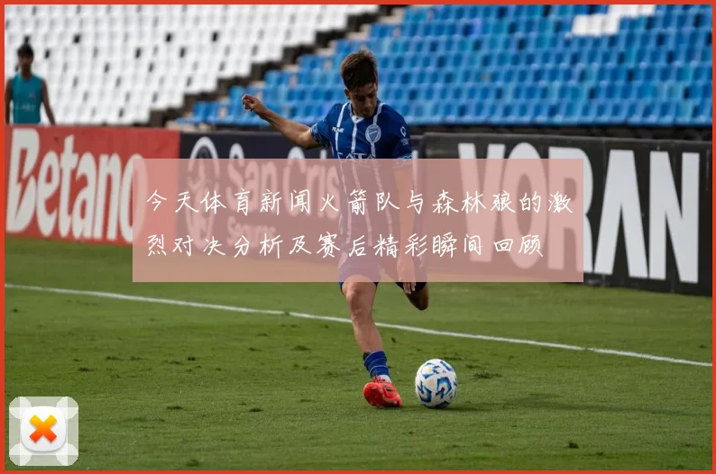 今天体育新闻火箭队与森林狼的激烈对决分析及赛后精彩瞬间回顾