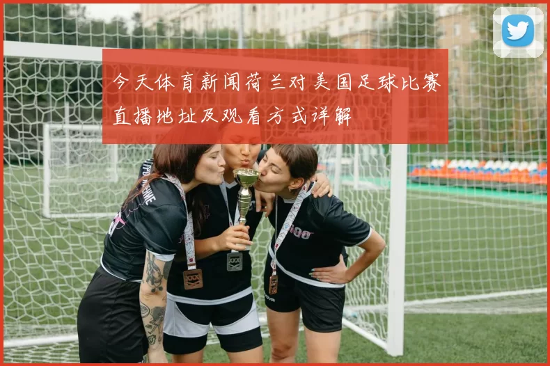 今天体育新闻荷兰对美国足球比赛直播地址及观看方式详解