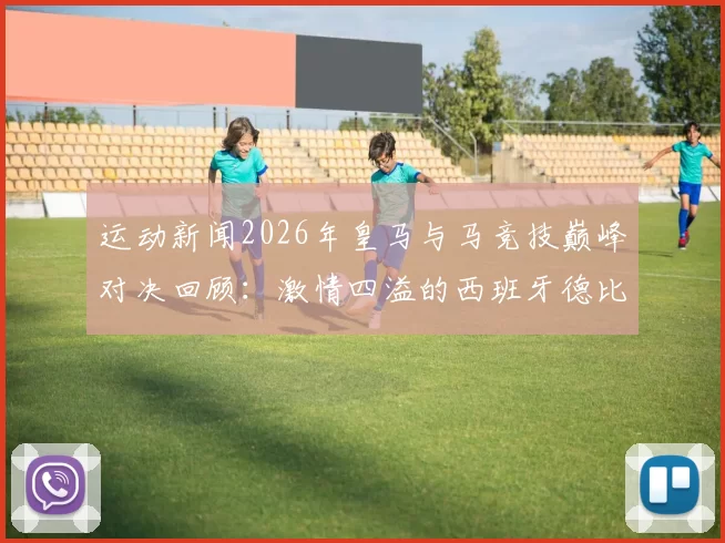 运动新闻2026年皇马与马竞技巅峰对决回顾：激情四溢的西班牙德比战