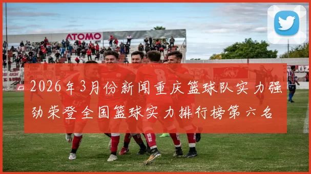 2026年3月份新闻重庆篮球队实力强劲荣登全国篮球实力排行榜第六名