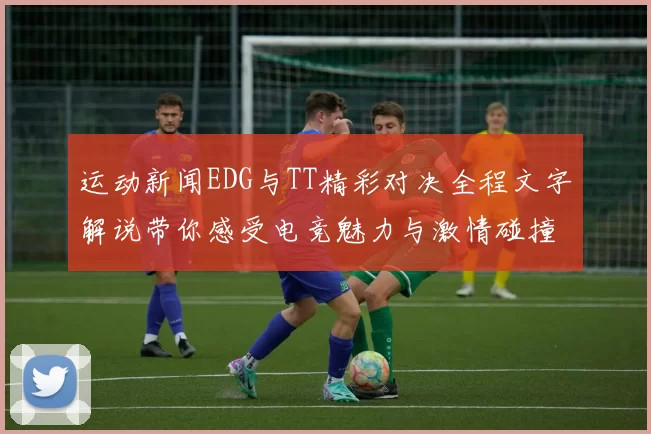 运动新闻EDG与TT精彩对决全程文字解说带你感受电竞魅力与激情碰撞